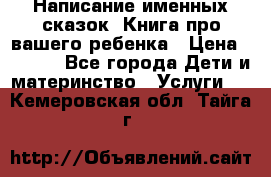 Написание именных сказок! Книга про вашего ребенка › Цена ­ 2 000 - Все города Дети и материнство » Услуги   . Кемеровская обл.,Тайга г.